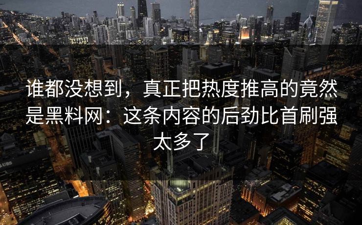 谁都没想到，真正把热度推高的竟然是黑料网：这条内容的后劲比首刷强太多了