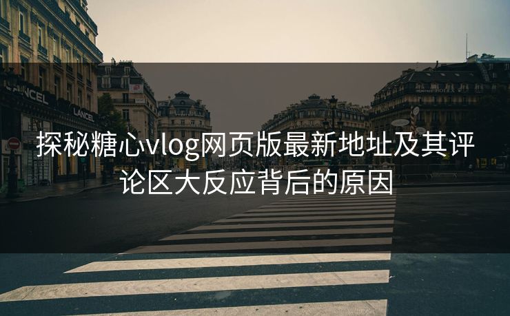 探秘糖心vlog网页版最新地址及其评论区大反应背后的原因