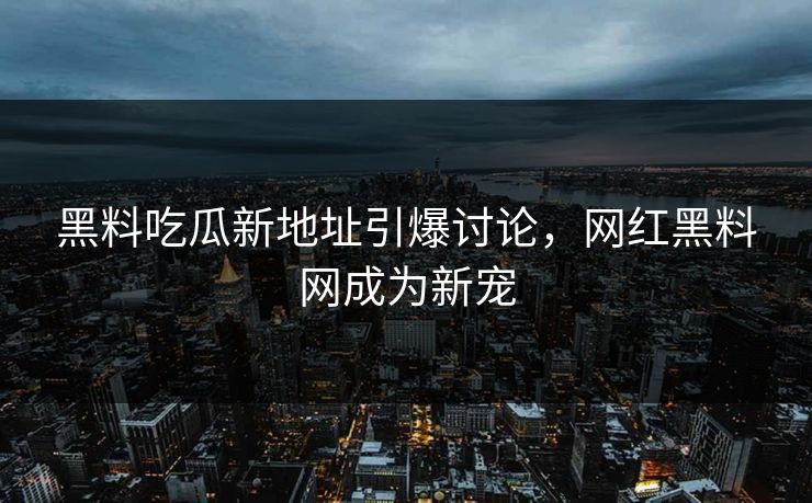 黑料吃瓜新地址引爆讨论，网红黑料网成为新宠