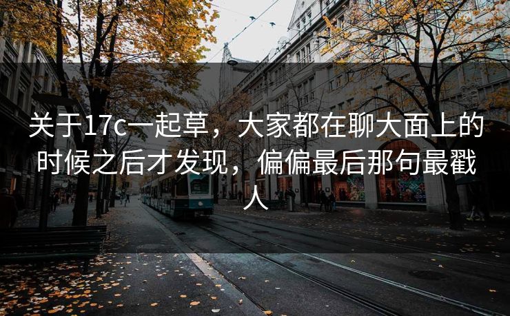 关于17c一起草，大家都在聊大面上的时候之后才发现，偏偏最后那句最戳人