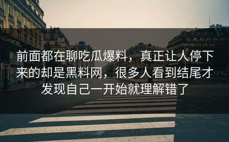 前面都在聊吃瓜爆料，真正让人停下来的却是黑料网，很多人看到结尾才发现自己一开始就理解错了