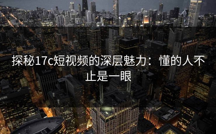 探秘17c短视频的深层魅力：懂的人不止是一眼