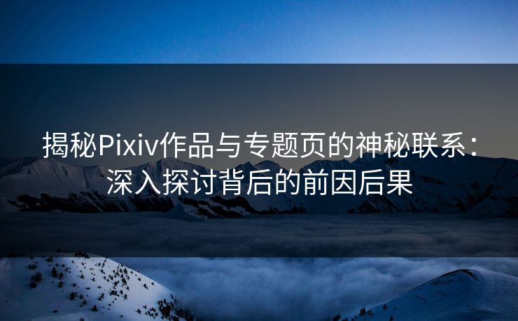 揭秘Pixiv作品与专题页的神秘联系：深入探讨背后的前因后果
