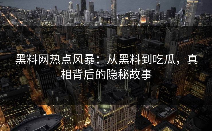 黑料网热点风暴：从黑料到吃瓜，真相背后的隐秘故事