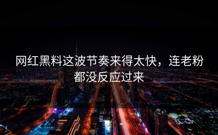 网红黑料这波节奏来得太快，连老粉都没反应过来