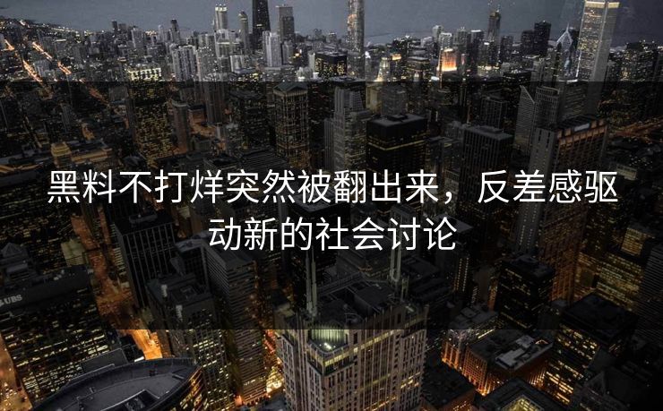 黑料不打烊突然被翻出来，反差感驱动新的社会讨论