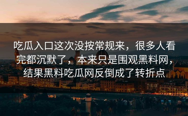 吃瓜入口这次没按常规来，很多人看完都沉默了，本来只是围观黑料网，结果黑料吃瓜网反倒成了转折点