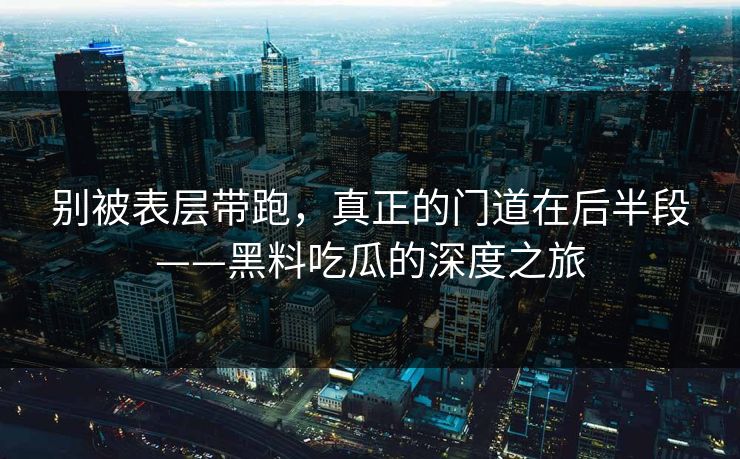 别被表层带跑，真正的门道在后半段——黑料吃瓜的深度之旅
