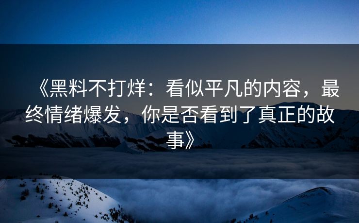《黑料不打烊：看似平凡的内容，最终情绪爆发，你是否看到了真正的故事》