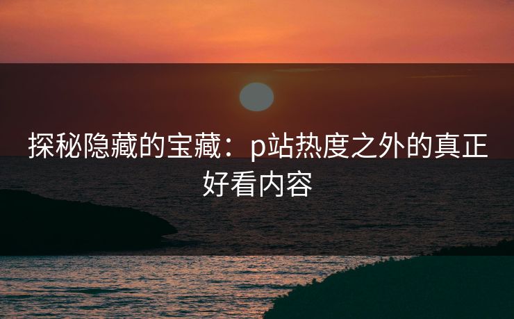 探秘隐藏的宝藏：p站热度之外的真正好看内容